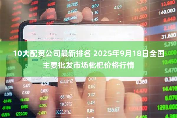 10大配资公司最新排名 2025年9月18日全国主要批发市场枇杷价格行情
