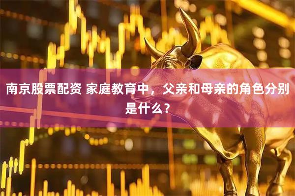 南京股票配资 家庭教育中，父亲和母亲的角色分别是什么？