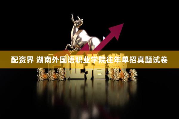 配资界 湖南外国语职业学院往年单招真题试卷