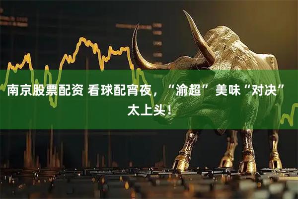 南京股票配资 看球配宵夜，“渝超” 美味“对决” 太上头！