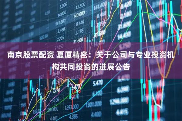 南京股票配资 夏厦精密：关于公司与专业投资机构共同投资的进展公告