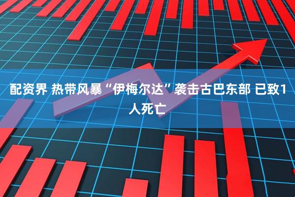 配资界 热带风暴“伊梅尔达”袭击古巴东部 已致1人死亡