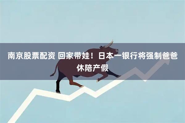 南京股票配资 回家带娃！　日本一银行将强制爸爸休陪产假
