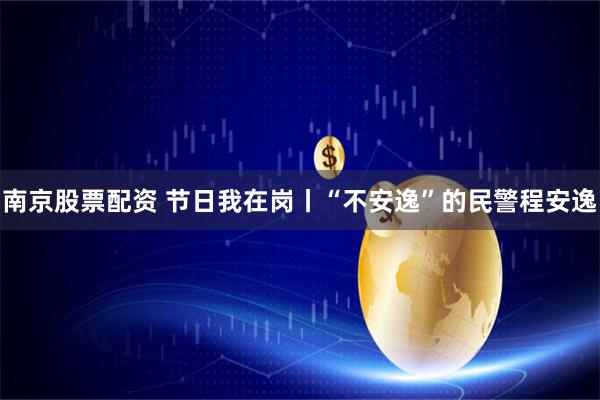 南京股票配资 节日我在岗丨“不安逸”的民警程安逸