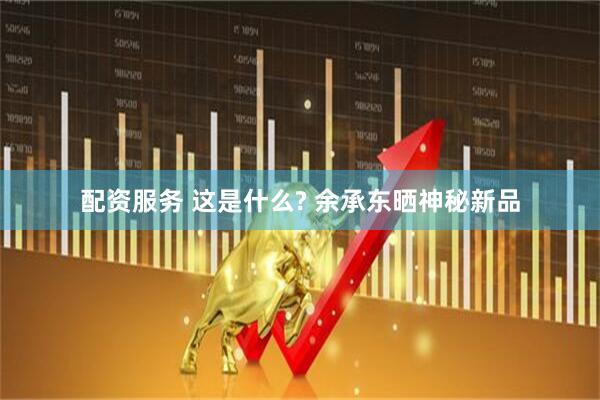 配资服务 这是什么? 余承东晒神秘新品
