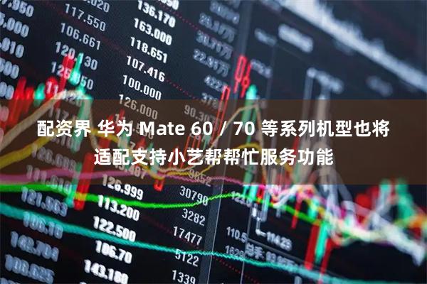配资界 华为 Mate 60 / 70 等系列机型也将适配支持小艺帮帮忙服务功能
