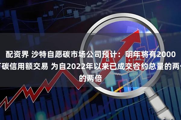 配资界 沙特自愿碳市场公司预计：明年将有2000万碳信用额交易 为自2022年以来已成交合约总量的两倍