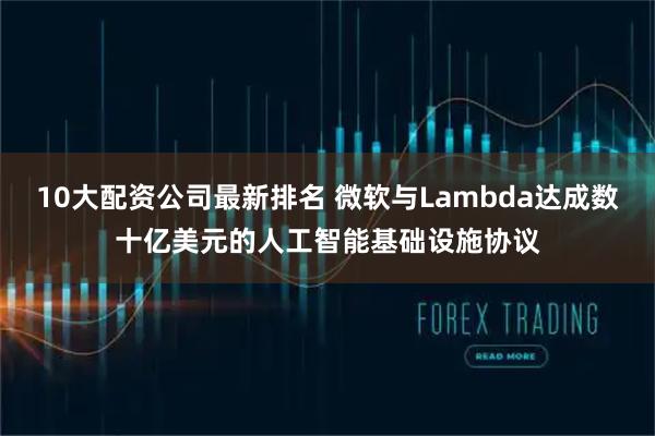 10大配资公司最新排名 微软与Lambda达成数十亿美元的人工智能基础设施协议