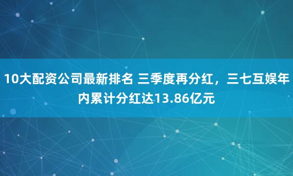 10大配资公司最新排名 三季度再分红，三七互娱年内累计分红达13.86亿元