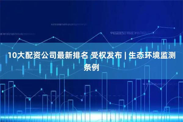 10大配资公司最新排名 受权发布 | 生态环境监测条例