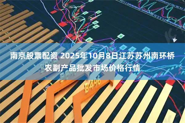 南京股票配资 2025年10月8日江苏苏州南环桥农副产品批发市场价格行情