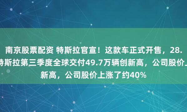 南京股票配资 特斯拉官宣!这款车正式开售,28.85万元起!特斯拉第三季度全球交付49.7万辆创新高,公司股价上涨了约40%
