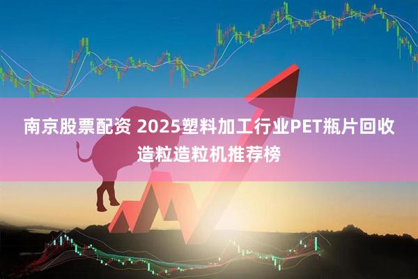 南京股票配资 2025塑料加工行业PET瓶片回收造粒造粒机推荐榜