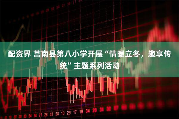 配资界 莒南县第八小学开展“情暖立冬，趣享传统”主题系列活动