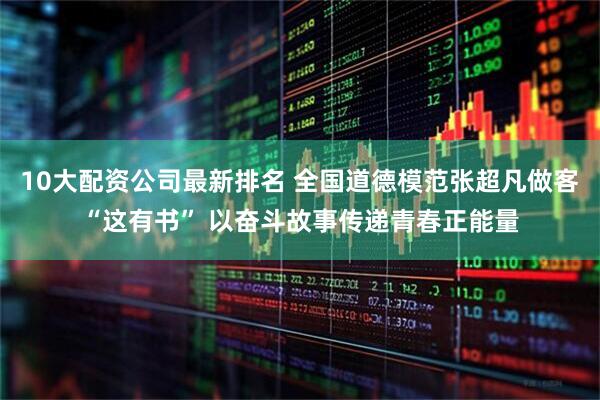 10大配资公司最新排名 全国道德模范张超凡做客“这有书” 以奋斗故事传递青春正能量