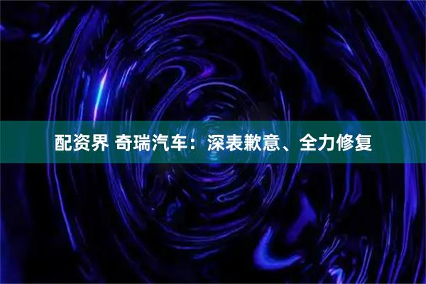 配资界 奇瑞汽车:深表歉意、全力修复