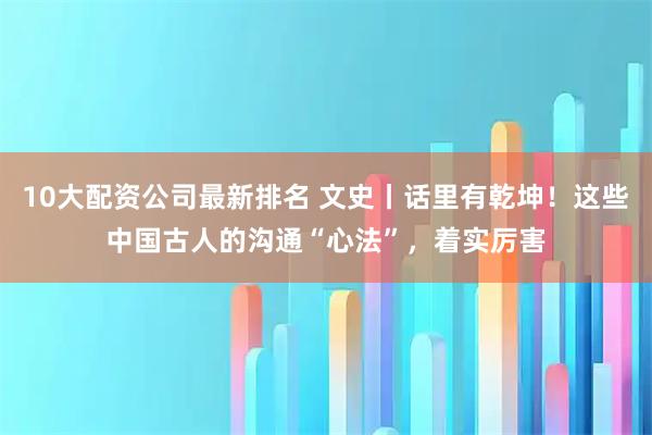 10大配资公司最新排名 文史丨话里有乾坤！这些中国古人的沟通“心法”，着实厉害