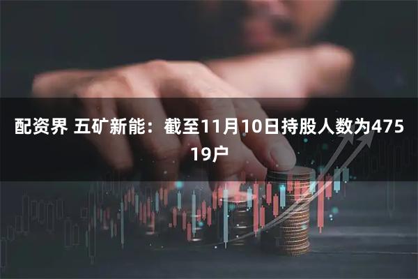 配资界 五矿新能：截至11月10日持股人数为47519户