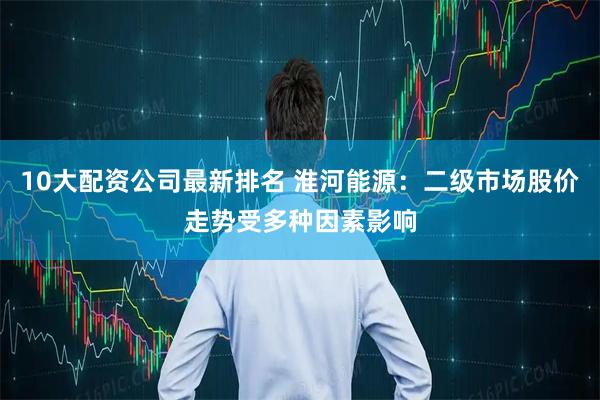 10大配资公司最新排名 淮河能源：二级市场股价走势受多种因素影响