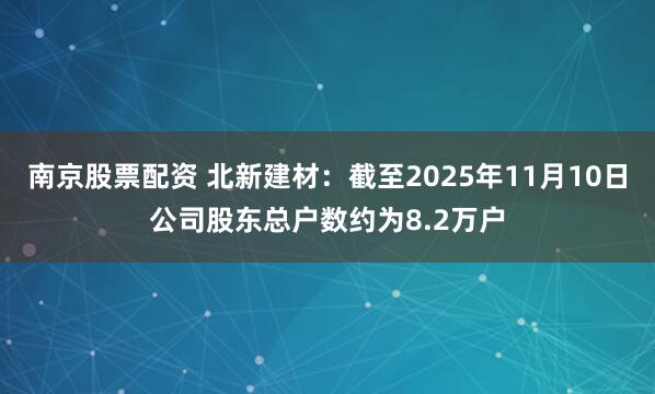 南京股票配资 北新建材：截至2025年11月10日公司股东总户数约为8.2万户
