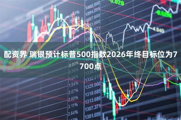 配资界 瑞银预计标普500指数2026年终目标位为7700点