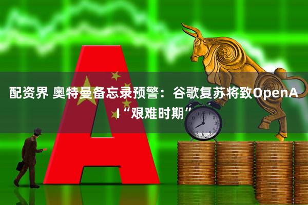 配资界 奥特曼备忘录预警：谷歌复苏将致OpenAI“艰难时期”
